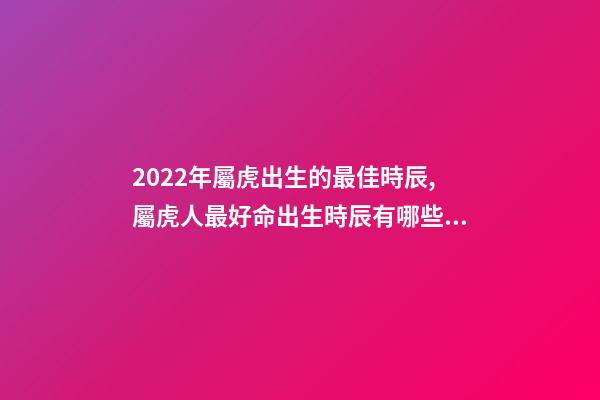 2022年屬虎出生的最佳時辰,屬虎人最好命出生時辰有哪些 幾點出生的虎最好,2022年屬虎幾點出生最好-第1張-觀點-玄機派